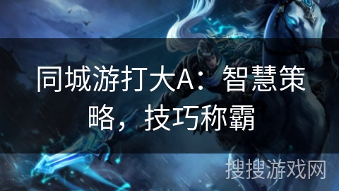 同城游打大A:智慧策略,技巧称霸 同城游打大A:智慧策略,技巧称霸