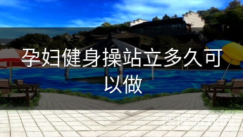 孕妇健身操站立多久可以做 孕妇健身操站立多久可以做