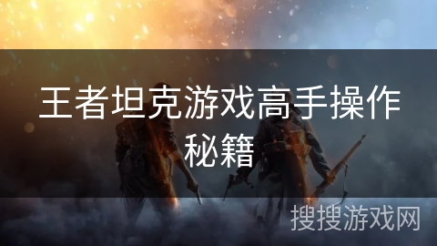王者坦克游戏高手操作秘籍