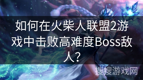 如何在火柴人联盟2游戏中击败高难度Boss敌人？