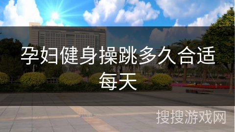 孕妇健身操跳多久合适每天