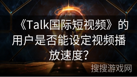 《Talk国际短视频》的用户是否能设定视频播放速度？