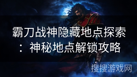 霸刀战神隐藏地点探索：神秘地点解锁攻略