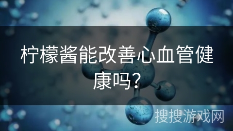 柠檬酱能改善心血管健康吗? 柠檬酱能改善心血管健康吗?