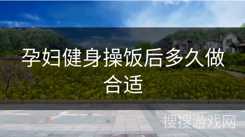 孕妇健身操饭后多久做合适