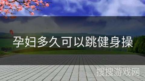 孕妇多久可以跳健身操 孕妇多久可以跳健身操