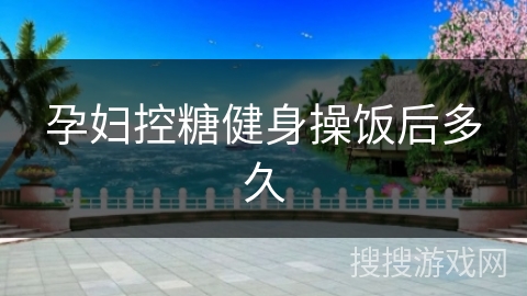 孕妇控糖健身操饭后多久