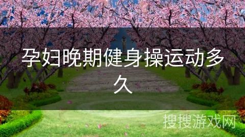 孕妇晚期健身操运动多久