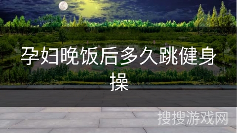孕妇晚饭后多久跳健身操