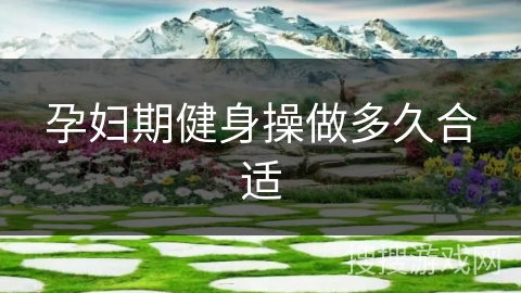 孕妇期健身操做多久合适 孕妇期健身操做多久合适