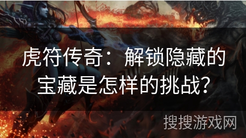 虎符传奇：解锁隐藏的宝藏是怎样的挑战？