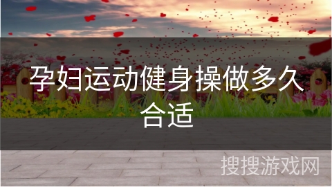 孕妇运动健身操做多久合适