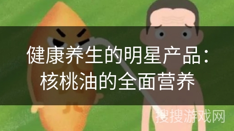 健康养生的明星产品:核桃油的全面营养 健康养生的明星产品:核桃油的全面营养