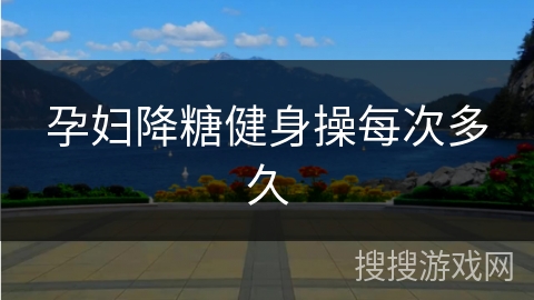 孕妇降糖健身操每次多久 孕妇降糖健身操每次多久