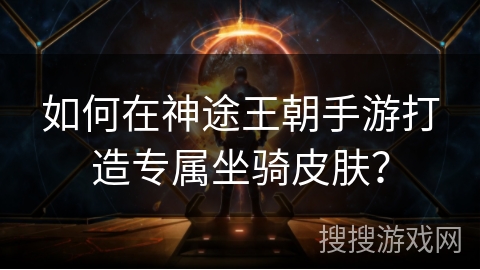 如何在神途王朝手游打造专属坐骑皮肤? 如何在神途王朝手游打造专属坐骑皮肤?