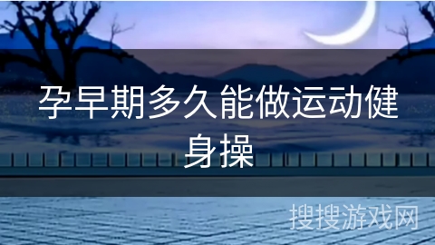 孕早期多久能做运动健身操 孕早期多久能做运动健身操