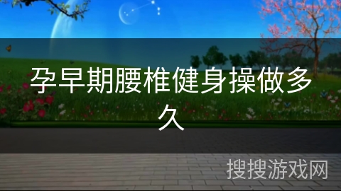 孕早期腰椎健身操做多久 孕早期腰椎健身操做多久