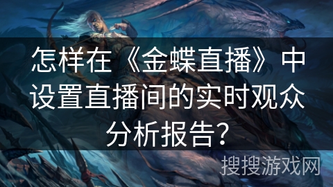 怎样在《金蝶直播》中设置直播间的实时观众分析报告？