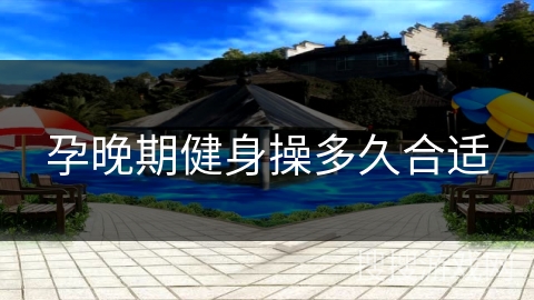 孕晚期健身操多久合适 孕晚期健身操多久合适