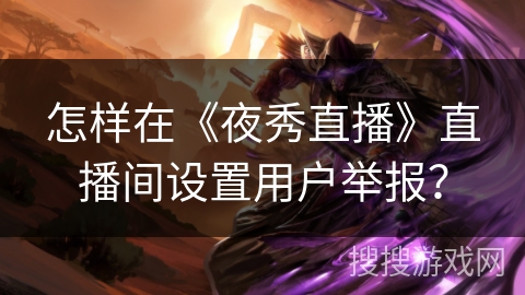 怎样在《夜秀直播》直播间设置用户举报? 怎样在《夜秀直播》直播间设置用户举报?