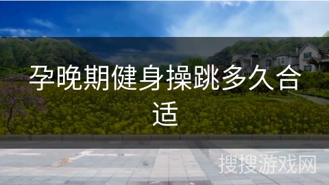 孕晚期健身操跳多久合适