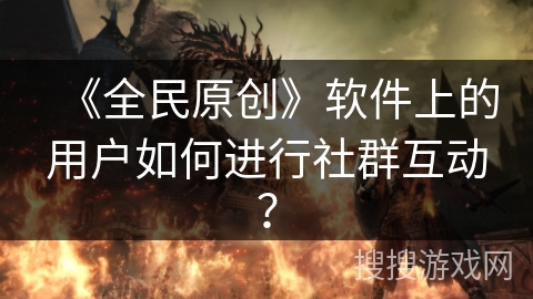 《全民原创》软件上的用户如何进行社群互动? 《全民原创》软件上的用户如何进行社群互动?
