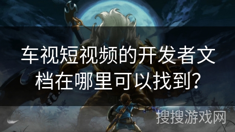 车视短视频的开发者文档在哪里可以找到？