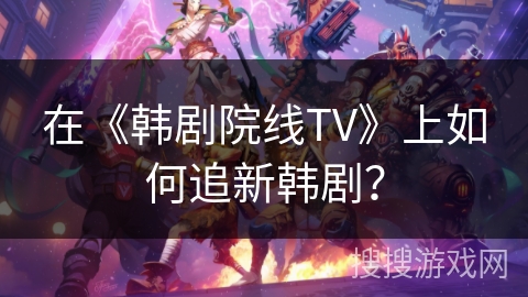 在《韩剧院线TV》上如何追新韩剧？
