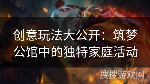创意玩法大公开：筑梦公馆中的独特家庭活动