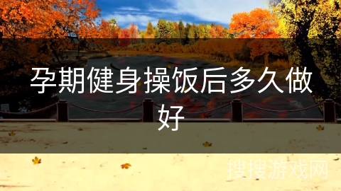 孕期健身操饭后多久做好 孕期健身操饭后多久做好