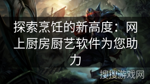 探索烹饪的新高度：网上厨房厨艺软件为您助力