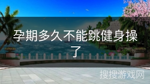 孕期多久不能跳健身操了