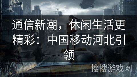 通信新潮，休闲生活更精彩：中国移动河北引领
