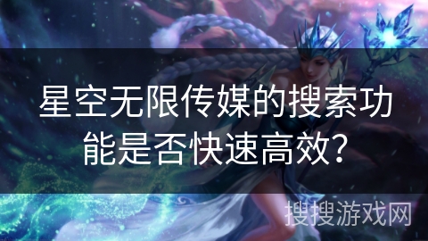 星空无限传媒的搜索功能是否快速高效？