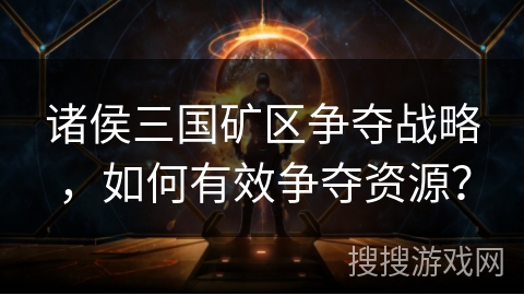 诸侯三国矿区争夺战略，如何有效争夺资源？