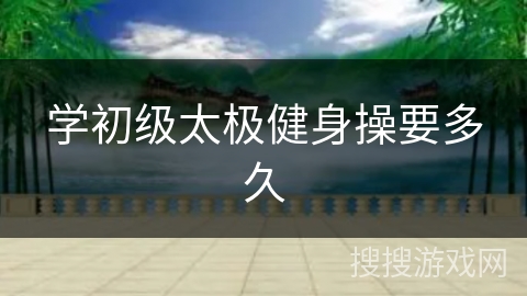 学初级太极健身操要多久