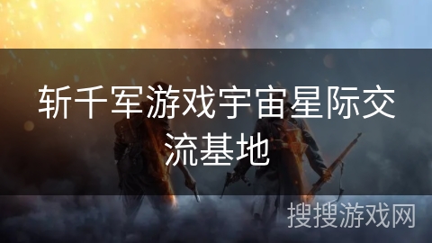 斩千军游戏宇宙星际交流基地