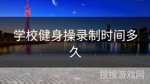 学校健身操录制时间多久 学校健身操录制时间多久