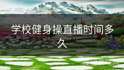 学校健身操直播时间多久 学校健身操直播时间多久