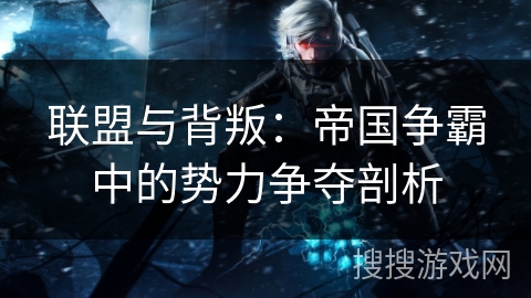 联盟与背叛：帝国争霸中的势力争夺剖析