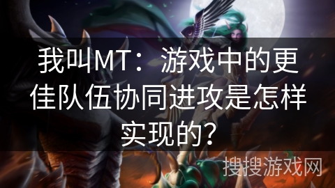 我叫MT：游戏中的更佳队伍协同进攻是怎样实现的？