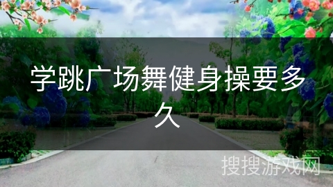 学跳广场舞健身操要多久