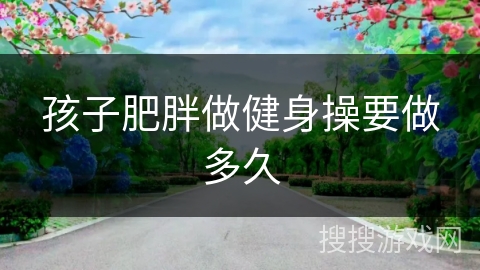 孩子肥胖做健身操要做多久 孩子肥胖做健身操要做多久