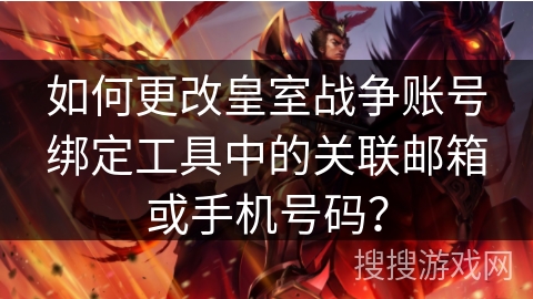 如何更改皇室战争账号绑定工具中的关联邮箱或手机号码？