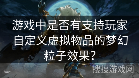 游戏中是否有支持玩家自定义虚拟物品的梦幻粒子效果? 游戏中是否有支持玩家自定义虚拟物品的梦幻粒子效果?