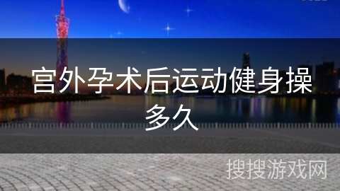 宫外孕术后运动健身操多久