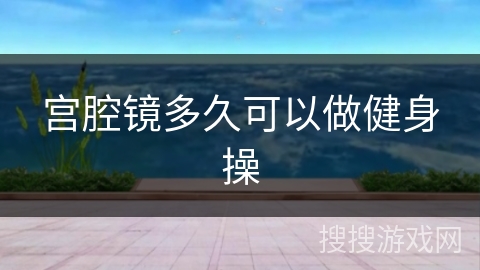 宫腔镜多久可以做健身操 宫腔镜多久可以做健身操