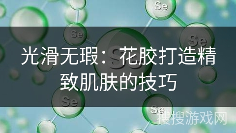 光滑无瑕：花胶打造精致肌肤的技巧