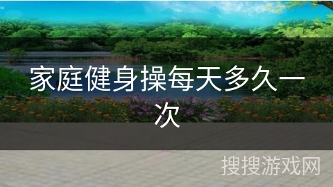 家庭健身操每天多久一次