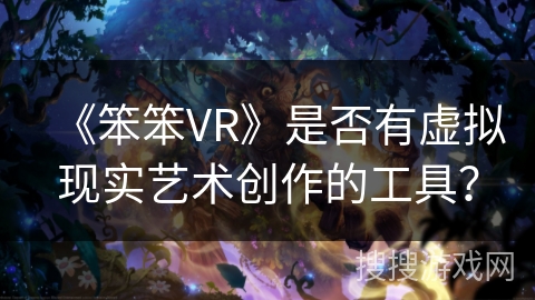 《笨笨VR》是否有虚拟现实艺术创作的工具？